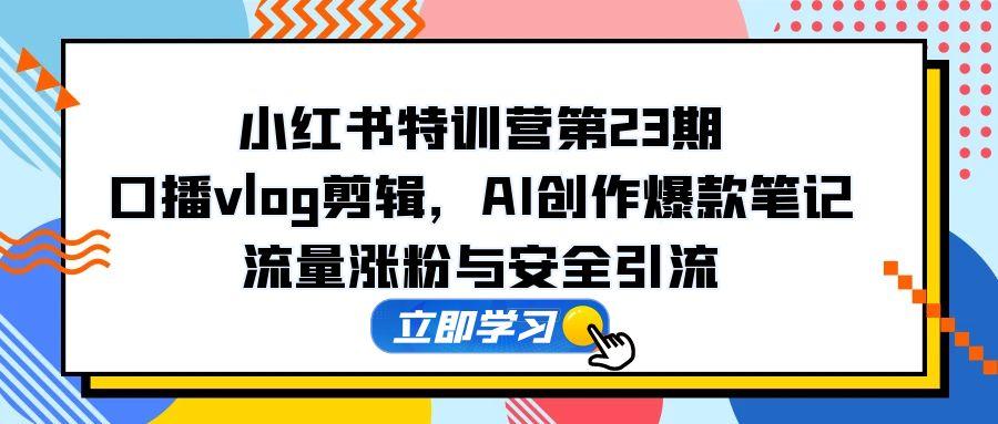 小红书特训营第23期，口播vlog剪辑，AI创作爆款笔记，流量涨粉与安全引流-藏宝阁