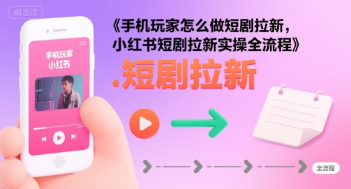 手机玩家怎么做短剧拉新，小红书短剧拉新实操全流程-藏宝阁