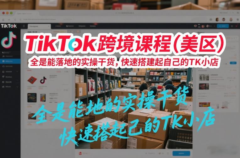 TikTok跨境课程(美区)，全是能落地的实操干货，快速搭建起自己的TK小店-藏宝阁