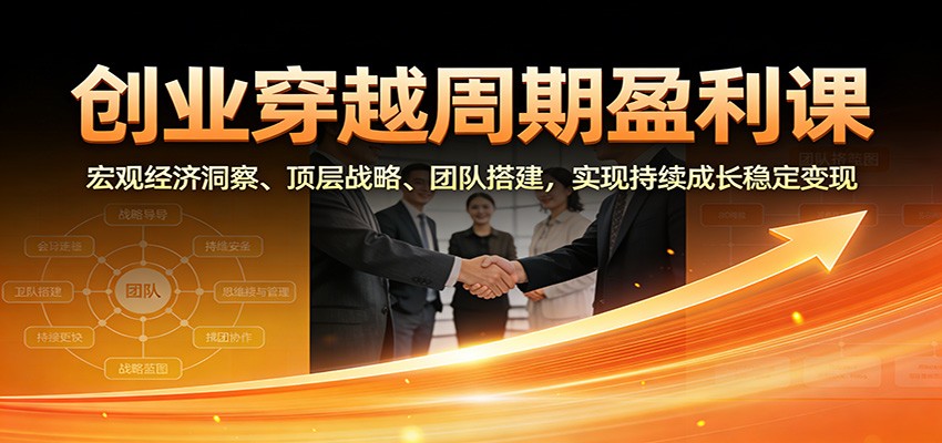 创业穿越周期盈利课：宏观经济洞察、顶层战略、团队搭建，实现持续成长稳定变现-藏宝阁