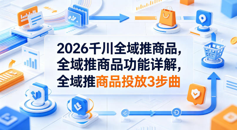 2026千川全域推商品，全域推商品功能详解，全域推商品投放3步曲-藏宝阁