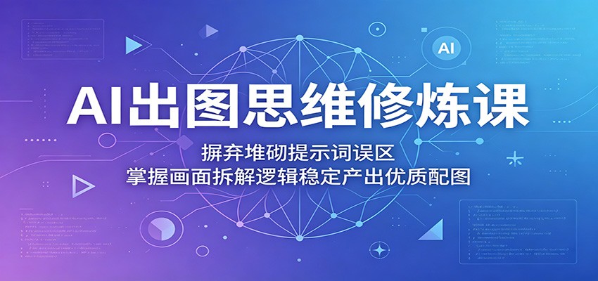 AI出图思维修炼课：摒弃堆砌提示词误区，掌握画面拆解逻辑稳定产出优质配图-藏宝阁
