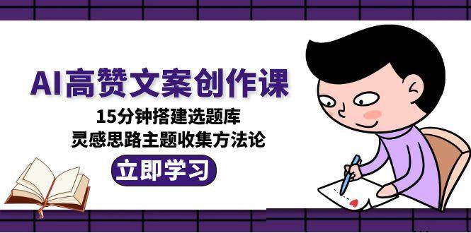 AI高赞文案创作课，15分钟搭建选题库，灵感思路主题收集方法论-藏宝阁