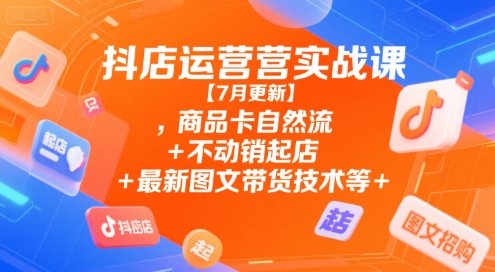 抖店运营实战课【7月更新】,商品卡自然流+不动销起店+最新图文带货技术等-藏宝阁