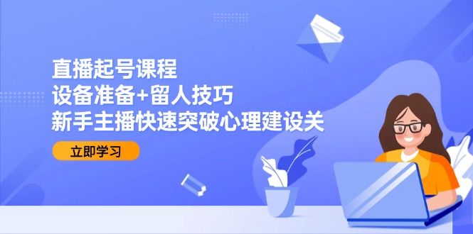 直播起号课程：设备准备+留人技巧，新手主播快速突破心理建设关-藏宝阁