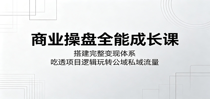 商业操盘全能成长课：搭建完整变现体系，吃透项目逻辑玩转公域私域流量-藏宝阁