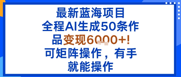 最新蓝海项目：全程AI生成50条作品变现6k+，可矩阵操作，有手就能操作-藏宝阁