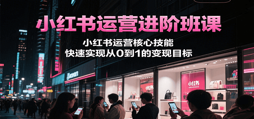 小红书运营进阶班课，小红书运营核心技能，快速实现从0到1的变现目标-藏宝阁