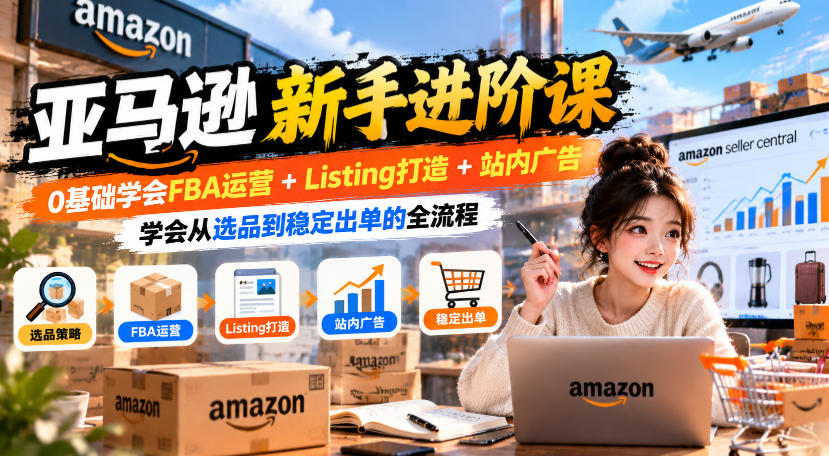 亚马逊新手进阶课，0基础学会FBA运营+Listing打造+站内广告，学会从选品到稳定出单的全流程-藏宝阁