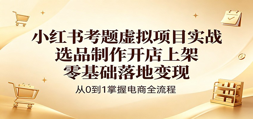 小红书考题虚拟项目实战：选品制作开店上架，零基础落地变现-藏宝阁