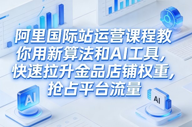 阿里国际站运营课程，教你用新算法和AI工具，快速拉升金品店铺权重，抢占平台流量(更新2026)-藏宝阁