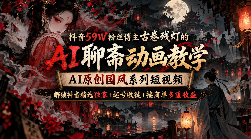 抖音59W粉丝博主古卷残灯的AI聊斋动画教学，AI原创国风系列短视频，解锁抖音精选独家+起号收徒+接商单多重收益-藏宝阁