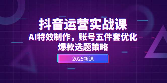 抖音运营实战课，AI特效制作，账号五件套优化，爆款选题策略-藏宝阁