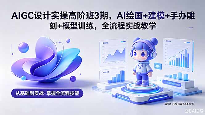 AIGC 设计实操高阶班3期，AI绘画+建模+手办雕刻+模型训练，全流程实战教学(附软件+素材-藏宝阁