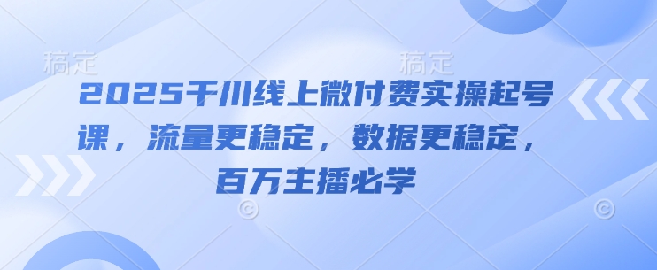 2025千川线上微付费实操起号课，流量更稳定，数据更稳定，百万主播必学-藏宝阁