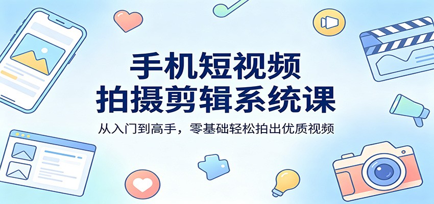 手机短视频拍摄剪辑系统课：从入门到高手，零基础轻松拍出优质视频-藏宝阁
