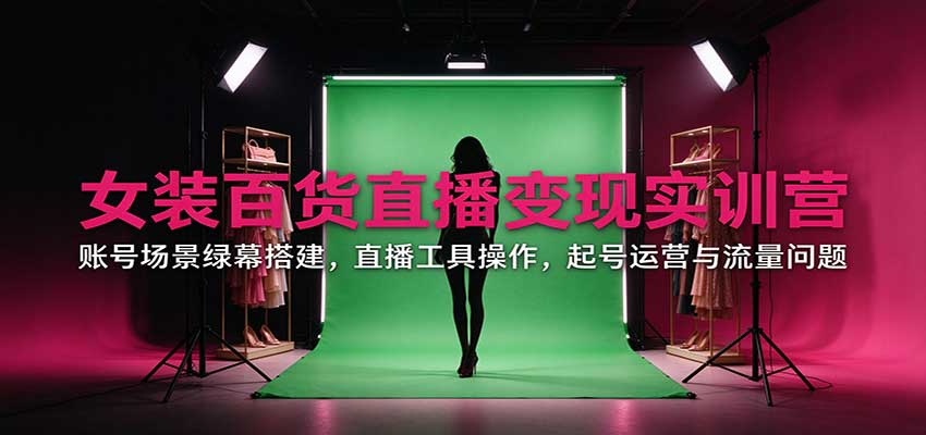 女装百货直播变现实训营：账号场景绿幕搭建，直播工具操作，起号运营与流量问题-藏宝阁