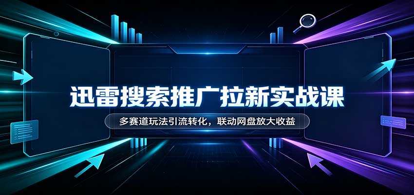 迅雷搜索推广拉新实战课：多赛道玩法引流转化，联动网盘放大收益-藏宝阁