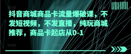 抖音商城商品卡流量爆破课，不发短视频，不发直播，纯玩商城推荐，商品卡起店从0-1-藏宝阁