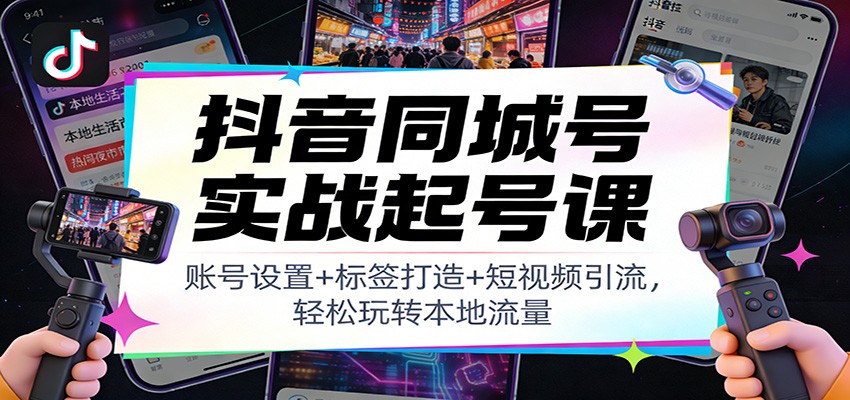 抖音同城号实战起号课：账号设置+标签打造+短视频引流，轻松玩转本地流量-藏宝阁