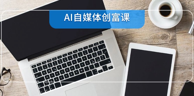 AI自媒体创富课，账号准备到直播带货，零基础22项技能速成-藏宝阁