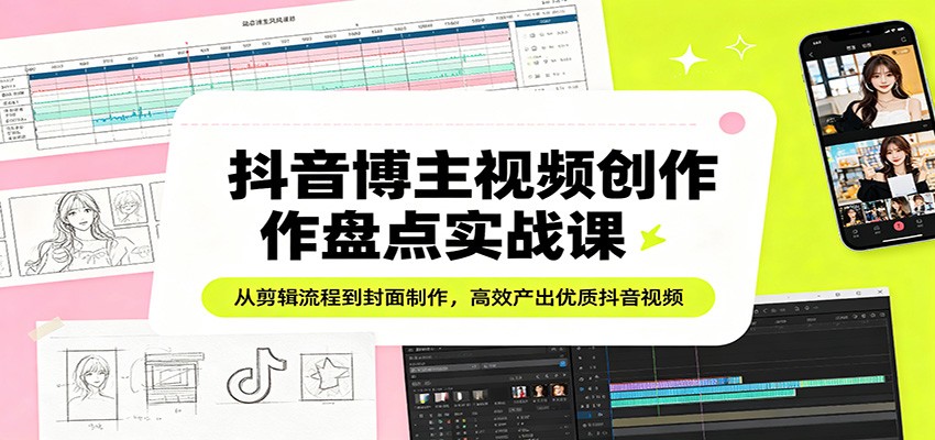 抖音博主视频创作盘点实战课：从剪辑流程到封面制作，高效产出优质抖音视频-藏宝阁