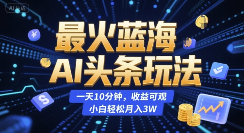 最火蓝海AI头条玩法，一天10分钟，收益可观，小白轻松月入3W【揭秘】-藏宝阁