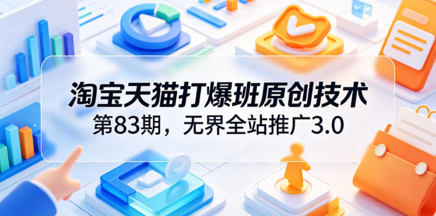 淘宝天猫打爆班原创技术第83期，无界全站推广3.0，实现店铺高投产爆单增收-藏宝阁