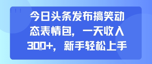 今日头条发布搞笑动态表情包，一天收入3张+，新手轻松上手-藏宝阁