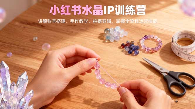 小红书水晶IP训练营，讲解账号搭建、手作教学、拍摄剪辑，全流程运营技能-藏宝阁