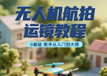 无人机航拍运镜教程，0基础新手从入门到大师-藏宝阁