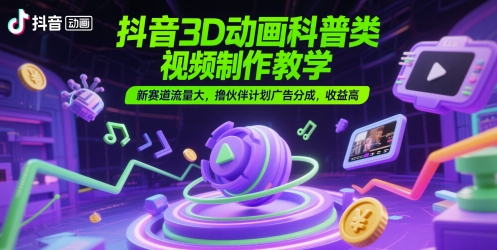 抖音3D动画科普类视频制作教学，新赛道流量大，撸伙伴计划广告分成，收益高-藏宝阁