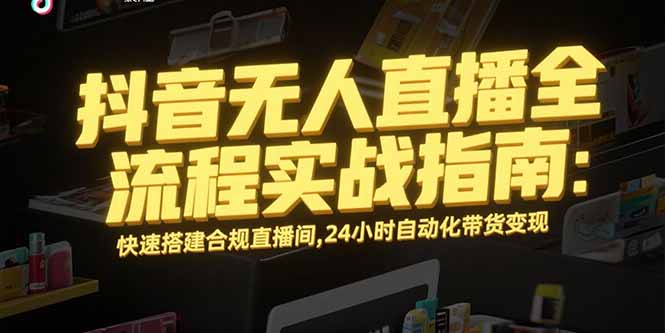 抖音无人直播全流程实战指南：快速搭建合规直播间，24小时自动化带货变现-藏宝阁