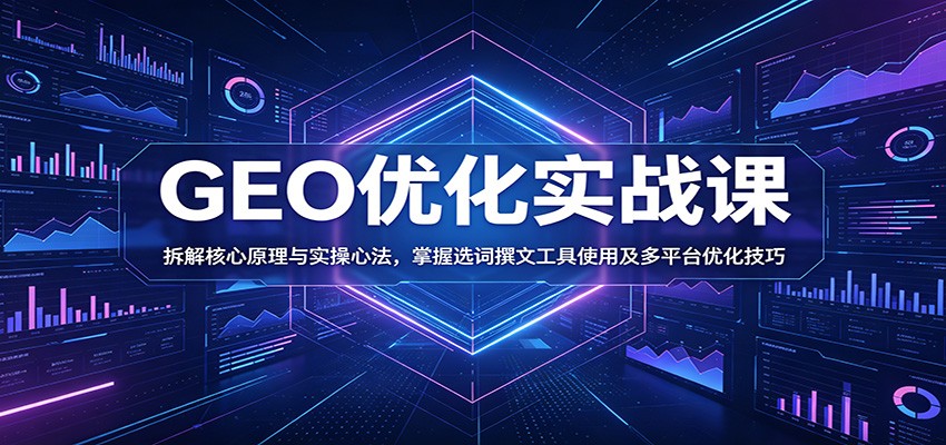 GEO优化实战课：拆解核心原理与实操心法，掌握选词撰文工具使用及多平台优化技巧-藏宝阁