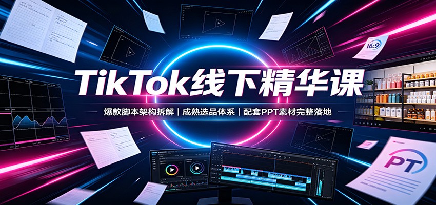 TikTok线下精华课：爆款脚本架构拆解，成熟选品体系，配套PPT素材完整落地-藏宝阁