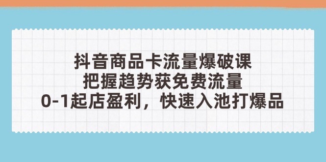 抖音商品卡流量爆破课：把握趋势获免费流量，0-1起店盈利，快速入池打爆品-藏宝阁