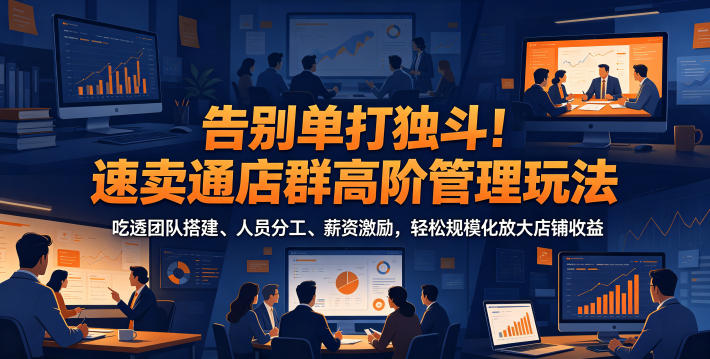 告别单打独斗！速卖通店群高阶管理玩法，吃透团队搭建、人员分工、薪资激励，轻松规模化放大店铺收益-藏宝阁