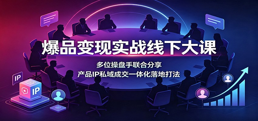 爆品变现实战线下大课：多位操盘手联合分享，产品IP私域成交一体化落地打法-藏宝阁