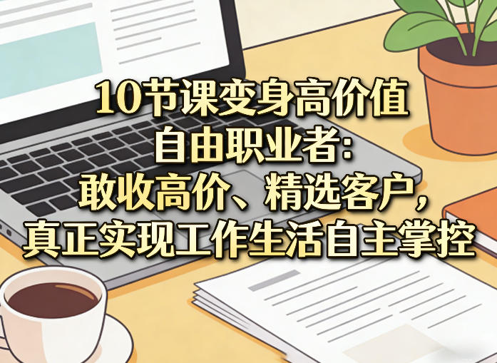 10节课变身高价值自由职业者：敢收高价、精选客户，真正实现工作生活自主掌控-藏宝阁