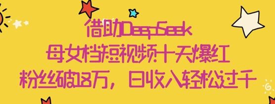 借助DeepSeek，母女档短视频十天爆红，粉丝破18W，日收入轻松几张-藏宝阁