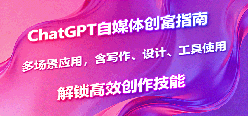 ChatGPT自媒体创富指南，多场景应用，含写作、设计、工具使用，解锁高效创作技能-藏宝阁
