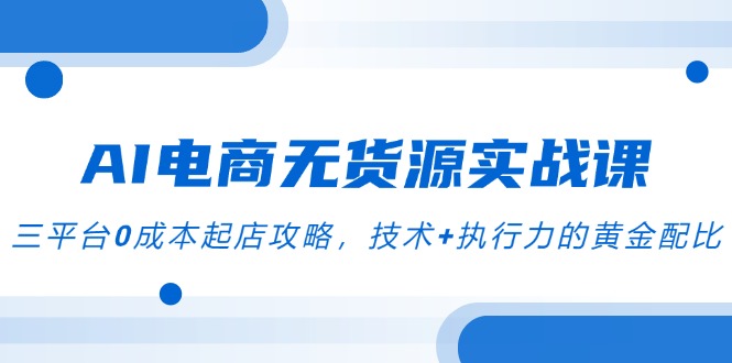 AI电商无货源实战课，三平台0成本起店攻略，技术+执行力的黄金配比-藏宝阁