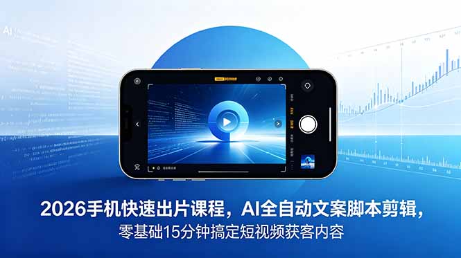 2026 手机快速出片课程，AI 全自动文案脚本剪辑，零基础 15 分钟搞定短视频获客内容-藏宝阁