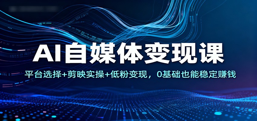 AI自媒体变现课：平台选择+剪映实操+低粉变现，0基础也能稳定赚钱-藏宝阁