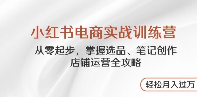 小红书电商实战训练营，从零起步，掌握选品、笔记创作、店铺运营全攻略…-藏宝阁