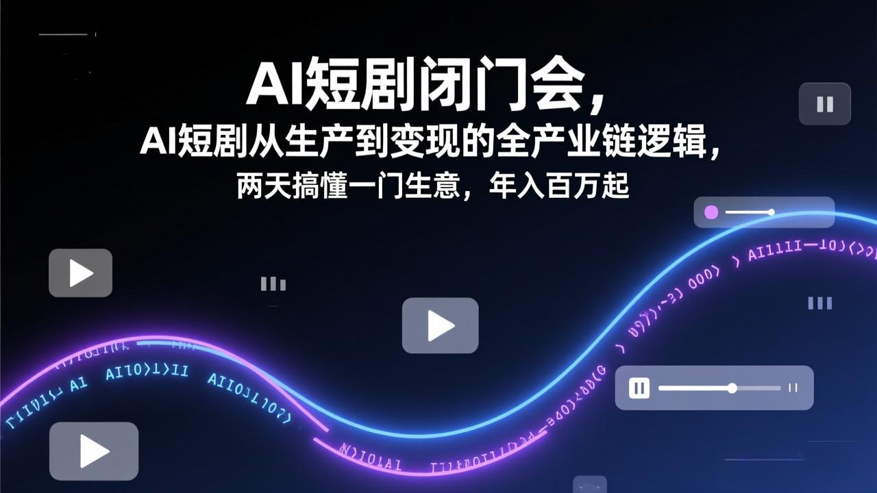 AI短剧闭门会，AI短剧从生产到变现的全产业链逻辑，两天搞懂一门生意，年入百万起-藏宝阁