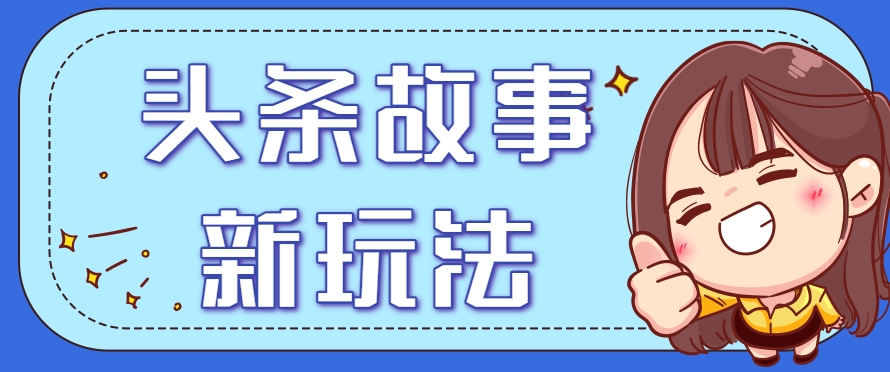 头条故事类新玩法，一天20+，保姆级完全实操教程(附指令)-藏宝阁