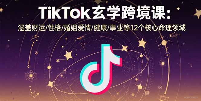 TikTok玄学跨境课：涵盖财运/性格/婚姻爱情/健康/事业等12个核心命理领域-藏宝阁