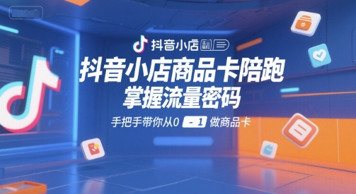 抖音小店商品卡陪跑，掌握流量密码，手把手带你从0-1做商品卡-藏宝阁