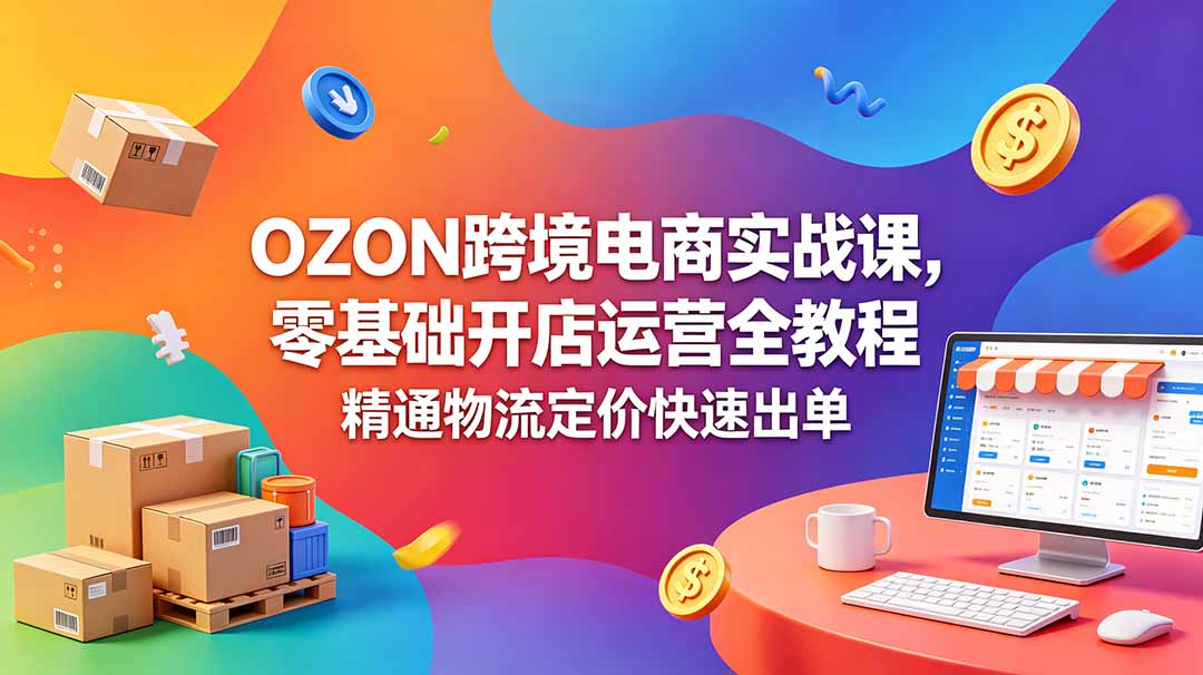 OZON 跨境电商实战课，零基础开店运营全教程，精通物流定价快速出单-藏宝阁